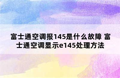 富士通空调报145是什么故障 富士通空调显示e145处理方法